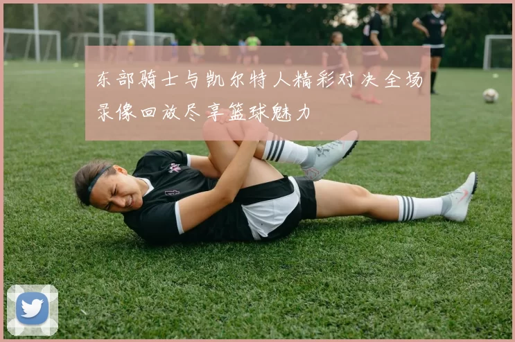东部骑士与凯尔特人精彩对决全场录像回放尽享篮球魅力